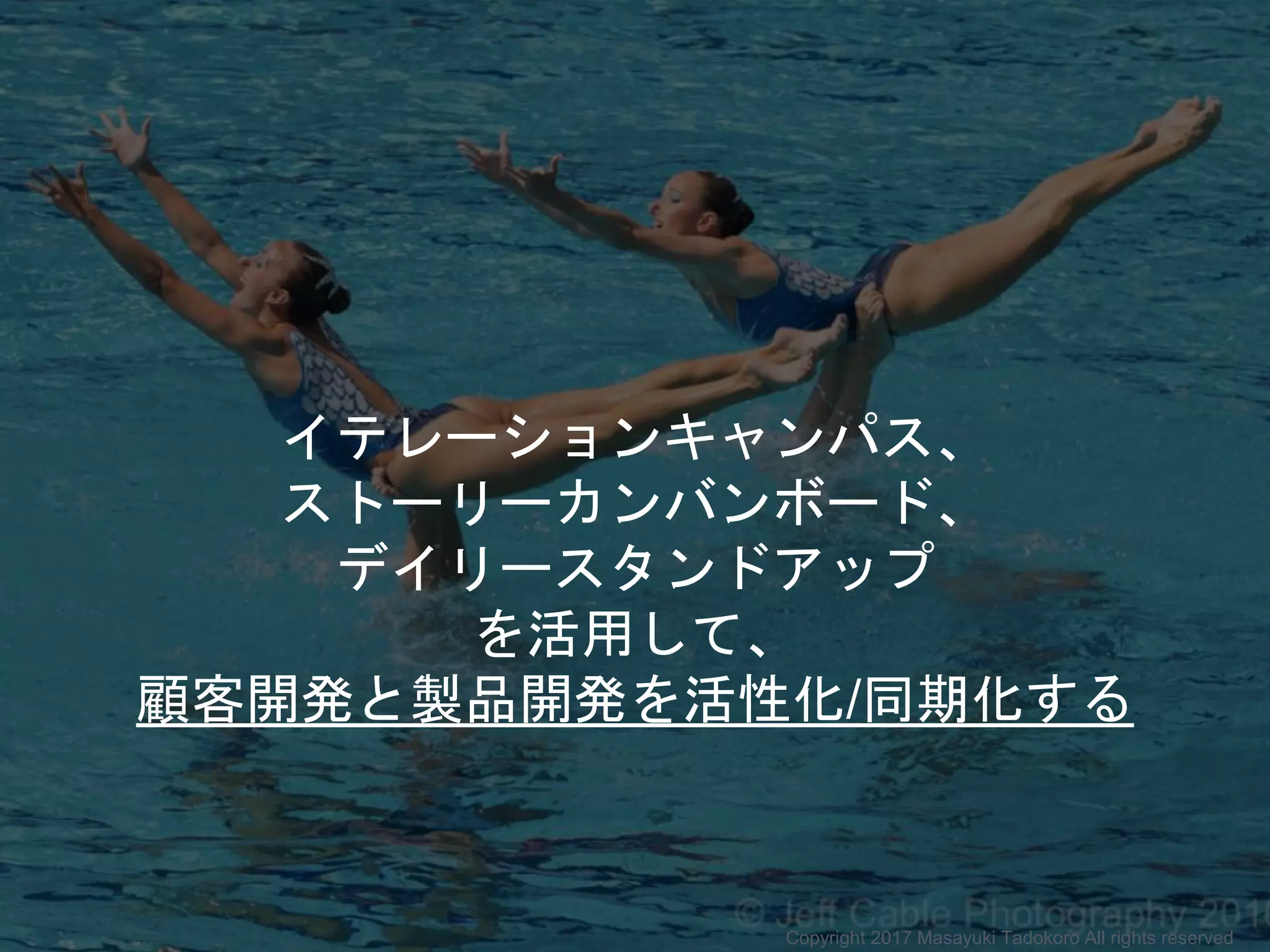 イテレーションキャンパス、
ストーリーカンバンボード、
デイリースタンドアップ
を活用して、
顧客開発と製品開発を活性化/同期化する
Copyright 2017 Masayuki Tadokoro All rights reserved
 