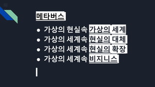 메타버스
● 가상의 현실속 가상의 세계
● 가상의 세계속 현실의 대체
● 가상의 세계속 현실의 확장
● 가상의 세계속 비지니스
 