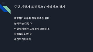 주변 개발자 로블록스 / 메타버스 평가
개발자가 너무 다 만들어 준 것 같다
눈이 썩는 것 같다.
이걸 대체 왜 하고 있는지 모르겠다.
싸이월드 2.0이다
세컨드 라이프다
 
