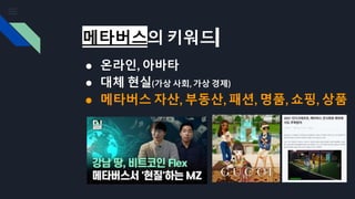 메타버스의 키워드
● 온라인, 아바타
● 대체 현실(가상 사회, 가상 경제)
● 메타버스 자산, 부동산, 패션, 명품, 쇼핑, 상품
 