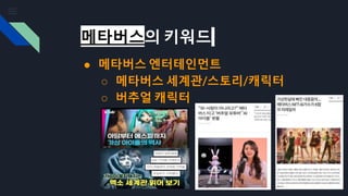 메타버스의 키워드
● 메타버스 엔터테인먼트
○ 메타버스 세계관/스토리/캐릭터
○ 버추얼 캐릭터
 