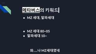 메타버스의 키워드
● MZ 세대, 알파세대
● MZ 세대 80~05
● 알파세대 10~
와…..나 MZ세대였네
 