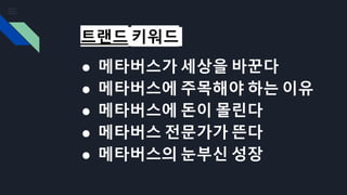 트랜드 키워드
● 메타버스가 세상을 바꾼다
● 메타버스에 주목해야 하는 이유
● 메타버스에 돈이 몰린다
● 메타버스 전문가가 뜬다
● 메타버스의 눈부신 성장
 