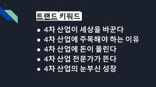 트랜드 키워드
● 4차 산업이 세상을 바꾼다
● 4차 산업에 주목해야 하는 이유
● 4차 산업에 돈이 몰린다
● 4차 산업 전문가가 뜬다
● 4차 산업의 눈부신 성장
 