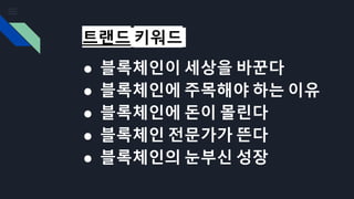 트랜드 키워드
● 블록체인이 세상을 바꾼다
● 블록체인에 주목해야 하는 이유
● 블록체인에 돈이 몰린다
● 블록체인 전문가가 뜬다
● 블록체인의 눈부신 성장
 
