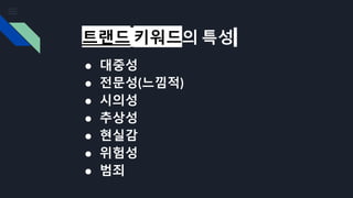 트랜드 키워드의 특성
● 대중성
● 전문성(느낌적)
● 시의성
● 추상성
● 현실감
● 위험성
● 범죄
 