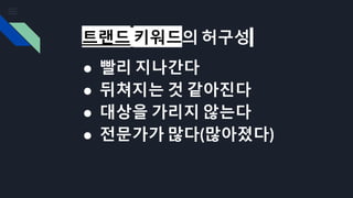트랜드 키워드의 허구성
● 빨리 지나간다
● 뒤쳐지는 것 같아진다
● 대상을 가리지 않는다
● 전문가가 많다(많아졌다)
 