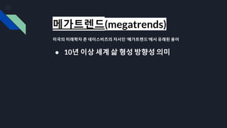 메가트렌드(megatrends)
미국의 미래학자 존 네이스비츠의 저서인 '메가트렌드'에서 유래된 용어
● 10년 이상 세계 삶 형성 방향성 의미
 