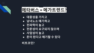 메타버스 = 메가트렌드?
● 대중성을 가지고
● 남녀노소 얘기하고
● 전파력이 높고
● 전문성이 요구되지 않으며
● 사업성이 높고
● 돈이 된다고 얘기할 수 있다
비트코인?
 
