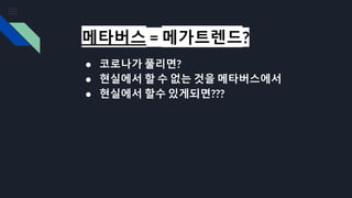 메타버스 = 메가트렌드?
● 코로나가 풀리면?
● 현실에서 할 수 없는 것을 메타버스에서
● 현실에서 할수 있게되면???
 