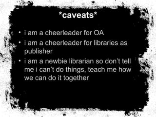 *caveats* <ul><li>i am a cheerleader for OA </li></ul><ul><li>i am a cheerleader for libraries as publisher </li></ul><ul>...