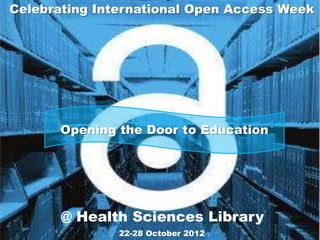 Celebrating International Open Access Week




       Opening the Door to Education




       @ Health Sciences Library
               22-28 October 2012
 