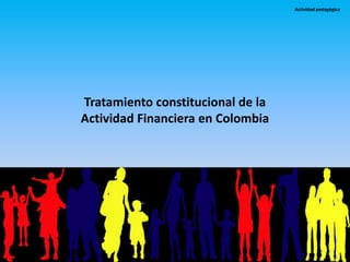 Tratamiento constitucional de la
Actividad Financiera en Colombia
Actividad pedagógica
 