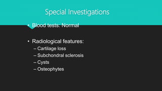 Special Investigations
• Blood tests: Normal
• Radiological features:
– Cartilage loss
– Subchondral sclerosis
– Cysts
– Osteophytes
 
