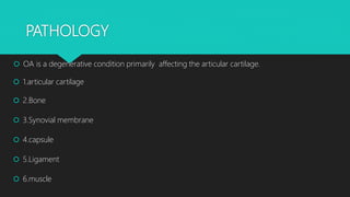 PATHOLOGY
 OA is a degenerative condition primarily affecting the articular cartilage.
 1.articular cartilage
 2.Bone
 3.Synovial membrane
 4.capsule
 5.Ligament
 6.muscle
 