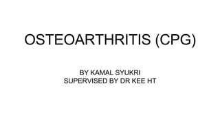 OSTEOARTHRITIS (CPG)
BY KAMAL SYUKRI
SUPERVISED BY DR KEE HT
 