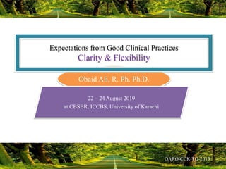 Obaid Ali, R. Ph. Ph.D.
Expectations from Good Clinical Practices
Clarity & Flexibility
22 – 24 August 2019
at CBSBR, ICCBS, University of Karachi
 