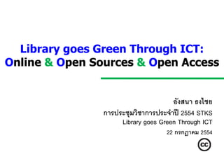 Library goes Green Through ICT:
Online & Open Sources & Open Access


                                      อังสนา ธงไชย
                การประชุมวิชาการประจาปี 2554 STKS
                     Library goes Green Through ICT
                                    22 กรกฎาคม 2554
 