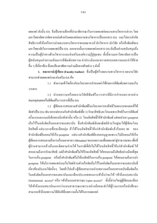 2-K2
เผยแพร่ ดังนั้น OA จึงเป็นทางเลือกที่นามาพิจารณาในการเผยแพร่ผลงานทางวิชาการต่างๆ โดย
มหาวิทยาลัยควรจัดหาแหล่งสาหรับเผยแพร่ผลงานทางวิชาการเป็นเอกสาร OA และไม่ควรจากัด
สิทธิการเข้าถึงหรือการนาผลงานทางวิชาการของคณาจารย์ นักวิชาการ นักวิจัย หรือสิ่งพิมพ์ของ
มหาวิทยาลัยในการเผยแพร่เป็น OA นอกจากนั้นการเผยแพร่เอกสาร OA ยังเป็นส่วนสนับสนุนถึง
ความเป็นผู้นาทางด้านวิชาการและส่งเสริมองค์ความรู้สู่ชุมชน ทั้งนี้ทางมหาวิทยาลัยควรเป็น
ผู้สนับสนุนค่าธรรมเนียมการตีพิมพ์บทความ ค่าประเมินและตรวจสอบบทความและค่าใช้จ่าย
อื่น ๆ ที่เกี่ยวข้อง ซึ่งจะต้องอาศัยความร่วมมือจากฝ่ายต่าง ๆ ดังนี้
1. คณาจารย์/ผู้เขียน (Faculty/Author) ซึ่งเป็นผู้สร้างผลงานทางวิชาการ ผลงานวิจัย
สามารถช่วยเผยแพร่และส่งเสริม OA คือ
1.1 ทาความเข้าใจเกี่ยวกับนโยบายการกาหนดค่าใช้จ่ายการตีพิมพ์บทความลงใน
วารสาร
1.2 นาบทความหรือผลงานวิจัยตีพิมพ์ในวารสารที่มีการกาหนดราคาอย่าง
สมเหตุสมผลหรือตีพิมพ์ในวารสารที่เป็น OA
1.3 ผู้เขียนควรสอบถามสานักพิมพ์ถึงนโยบายการคงสิทธิในผลงานของตนที่ได้
จัดทาเป็น OA เช่น เจรจาต่อรองกับสานักพิมพ์เพื่อ 1) รักษาสิทธิและโอนเฉพาะสิทธิในการตีพิมพ์
ครั้งแรกและแบบอิเล็กทรอนิกส์เท่านั้น หรือ 2) โอนลิขสิทธิ์ให้สานักพิมพ์ แต่ขอนาเอา postprint
เก็บไว้ในคลังจัดเก็บเอกสารของสถาบัน ซึ่งสานักพิมพ์เชิงพาณิชย์ส่วนใหญ่จะให้ผู้เขียนโอน
ลิขสิทธิ์ แต่บางรายชื่อจะยืดหยุ่น ถ้าได้โอนลิขสิทธิ์ให้แก่สานักพิมพ์แล้วร้อยละ 80 ของ
สานักพิมพ์ยินยอมให้เก็บ postprint แต่บางสานักพิมพ์ต้องขออนุญาตเพราะไม่ยินยอมให้เก็บ
ผู้เขียนควรสอบถามถึงการเก็บเมตาดาทา (Metadata) ของบทความเพื่อเผยแพร่สู่สาธารณชน เพื่อที่
ผู้อ่านสามารถอ้างถึงและติดตามอ่านได้ ในกรณีที่ยังไม่ได้โอนลิขสิทธิ์ให้แก่สานักพิมพ์ ให้
สอบถามถึงการรักษาสิทธิ แต่ถ้าสานักพิมพ์ไม่ให้รักษาลิขสิทธิ์ ให้สอบถามถึงสิทธิอย่างน้อยที่สุด
ในการเก็บ postprint หรือถ้าสานักพิมพ์ไม่ให้คงสิทธิในการเก็บ postprint ให้สอบถามถึงการนา
postprint ให้บริการเผยแพร่บนเว็บไซต์ส่วนตัวหรือจัดเก็บไว้ในคลังจัดเก็บเอกสารของสถาบันที่
เกี่ยวข้องกับงานวิจัยนั้นๆ โดยทั่วไปแล้ว ผู้เขียนสามารถนาบทความหรือเอกสารฉบับเต็มจัดเก็บ
ในคลังจัดเก็บเอกสารของสถาบันและเลือกประเภทของการเข้าถึงว่าจะให้ “เข้าถึงแบบสถาบัน
(Institutional access)” หรือ “เข้าถึงแบบสาธารณะ (open access)” ทั้งนี้ส่วนใหญ่ผู้เขียนจะเลือก
ให้เข้าถึงแบบสถาบันมากกว่าแบบสาธารณะเพราะอย่างน้อยจะทาให้ผู้ร่วมงานหรือนักศึกษา
สามารถเข้าถึงบทความได้ทันทีที่บทความนั้นได้รับการเผยแพร่
 