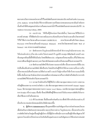 2-K9
ผลงานทางวิชาการของเหล่าอาจารย์ไว้ในคลังจัดเก็บเอกสารของสถาบัน ยกตัวอย่างเช่น University
of St. Andrews บรรณารักษ์จะให้อาจารย์ส่งบทความหรือผลงานของตนเองมาทางอีเมล์ หลังจาก
นั้นเจ้าหน้าที่ห้องสมุดจะดาเนินการเก็บผลงานเหล่านั้นไว้ในคลังจัดเก็บเอกสารของสถาบันให้ ( St
Andrews University Library, 2009)
3.8 แนะนา OA ให้เป็นที่รู้จักแก่มหาวิทยาลัยอื่นๆ โดยอาจจะใช้วิธีบริการ
ดรรชนี SPARC ที่ได้จัดทาบริการดรรชนีและสาระสังเขปในสาขาวิชาต่างๆทางด้านวิทยาศาสตร์
ไว้ให้ ได้แก่ สาขาวิชาทางด้านการเกษตร (AGRICOLA) สาขาวิชาทางด้านชีววิทยา (Biosis
Previews) สาขาวิชาทางด้านเคมี (Chemical Abstracts) สาขาวิชาวิทยาศาสตร์ (ISI® Web of
Science) และ สาขาการแพทย์(PubMed)
3.9 จัดทาเอกสารในรูปแบบอิเล็กทรอนิกส์ ทาการอนุรักษ์เอกสารและ OA
ให้แก่องค์กรต่างๆ ด้วย เช่น องค์กรไม่แสวงผลกาไร มูลนิธิ กองทุน พิพิธภัณฑ์ แกลอรี และ
ห้องสมุด พร้อมทั้งชี้ให้เห็นถึงประโยชน์ข้อดีของ OA แก่ชุมชนหรือสมาคมอื่นๆ ที่ไม่ใช่สมาคม
ทางการศึกษาที่อยู่บริเวณรอบๆ มหาวิทยาลัยโดยเฉพาะองค์กรหรือสมาคมที่ไม่แสวงหาผลกาไร
3.10 จัดทาบรรณนิทัศน์ให้แก่บทความและหนังสือ เนื่องจากเอกสารที่เป็น OA
จาเป็นที่จะต้องทาบรรณนิทัศน์ เพื่อเป็นประโยชน์สาหรับผู้ใช้ ทาให้สามารถทราบเรื่องราวหรือ
เนื้อหาของหนังสือหรือบทความได้อย่างรวดเร็ว และนาไปสู่การค้นคว้าที่กว้างขวางและลึกซึ้ง
ยิ่งขึ้น ดังนั้นบรรณารักษ์และนักสารสนเทศจึงควรช่วยคณาจารย์ในการจัดทาหรือจัดบริการการทา
บรรณนิทัศน์ให้แก่องค์กรไม่แสวงหาผลกาไร
3.11 บรรณารักษ์ส่งเสริมให้ผู้ใช้บริการพิจารณาคุณภาพของวารสาร บทความ
หรือผู้เขียนบทความ จากหน่วยวัดต่าง ๆ เช่น พิจารณาคุณภาพของวารสารจากค่า Jouranl Impact
Factor พิจารณาคุณภาพของบทความจาก Article Level Metrics และพิจารณาคุณภาพของผู้เขียน
จาก H-index หรือ G-index เป็นต้น ซึ่งจะมีข้อดีคือผู้ใช้สามารถนาไปประกอบการตัดสินใจในการ
เลือกใช้และการอ้างถึงบทความ
3.12 เข้าร่วม SPARC ซึ่งเป็นองค์กรส่งเสริม OA เพื่อทาให้การดาเนินงานต่างๆ ที่
เกี่ยวกับ OA ของสถาบันของตนมีประสิทธิภาพมากขึ้น
4. ผู้บริหาร (Administrators) เป็นบุคคลที่มีความสาคัญมากในการช่วยกาหนดนโยบาย
เพื่อส่งเสริมการจัดทาเอกสารขององค์กร ผลงานวิชาการต่างๆ ในรูปแบบ OA เนื่องจากอานาจใน
การตัดสินใจส่วนใหญ่จะขึ้นอยู่กับผู้บริหาร ทั้งนี้ผู้บริหารต้องมีภาวะความเป็นผู้นาที่จะเชิญชวนให้
บุคลากรในองค์กรหรือหน่วยงานในสังกัดเห็นคุณค่าและความสาคัญของการใช้แหล่งสารสนเทศ
 