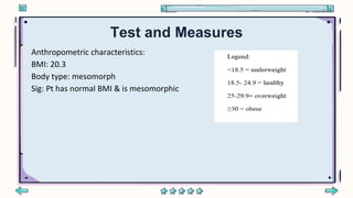 Test and Measures
Anthropometric characteristics:
BMI: 20.3
Body type: mesomorph
Sig: Pt has normal BMI & is mesomorphic
 