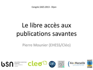 Le libre accès aux
publications savantes
Pierre Mounier (EHESS/Cléo)
Congrès SAES 2013 - Dijon
 