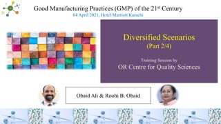 Diversified Scenarios
(Part 2/4)
Training Session by
OR Centre for Quality Sciences
Obaid Ali & Roohi B. Obaid
Good Manufacturing Practices (GMP) of the 21st Century
04 April 2021, Hotel Marriott Karachi
 