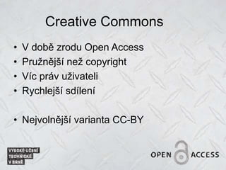 Creative Commons
• V době zrodu Open Access
• Pružnější než copyright
• Víc práv uživateli
• Rychlejší sdílení
• Nejvolnější varianta CC-BY
 