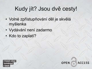 Kudy jít? Jsou dvě cesty!
• Volné zpřístupňování děl je skvělá
myšlenka
• Vydávání není zadarmo
• Kdo to zaplatí?
 