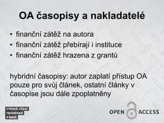 OA časopisy a nakladatelé
• finanční zátěž na autora
• finanční zátěž přebírají i instituce
• finanční zátěž hrazena z grantů
hybridní časopisy: autor zaplatí přístup OA
pouze pro svůj článek, ostatní články v
časopise jsou dále zpoplatněny
 