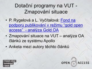 Dotační programy na VUT -
Zmapování situace
• P. Rygelová a L. Vyčítalová: Fond na
podporu publikování v režimu “gold open
access” - analýza Gold OA
• Zmapování situace na VUT – analýza OA
článků ze systému Apollo
• Anketa mezi autory těchto článků
 