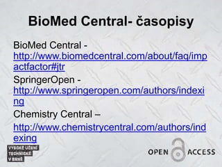 BioMed Central- časopisy
BioMed Central -
http://www.biomedcentral.com/about/faq/imp
actfactor#jtr
SpringerOpen -
http://www.springeropen.com/authors/indexi
ng
Chemistry Central –
http://www.chemistrycentral.com/authors/ind
exing
 