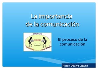 La importanciaLa importancia
de la comunicaciónde la comunicación
El proceso de la
comunicación
Autor: Odalye Laguna
 
