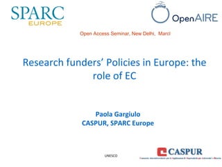 Paola Gargiulo CASPUR, SPARC Europe Open Access Seminar, New Delhi,  March, 16 2011 UNESCO Research funders’ Policies in Europe: the role of EC 