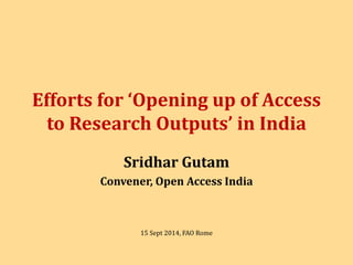 Efforts for ‘Opening up of Access 
to Research Outputs’ in India 
Sridhar Gutam 
Convener, Open Access India 
15 Sept 2014, FAO Rome 
 
