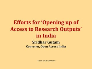 Efforts for ‘Opening up of
Access to Research Outputs’
in India
Sridhar Gutam
Convener, Open Access India
15 Sept 2014, FAO Rome
 