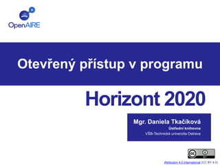 Otevřený přístup v programu 
Horizont 2020 
Mgr. Daniela Tkačíková 
Ústřední knihovna 
VŠB-Technická univerzita Ostrava 
Attribution 4.0 International (CC BY 4.0) 
 