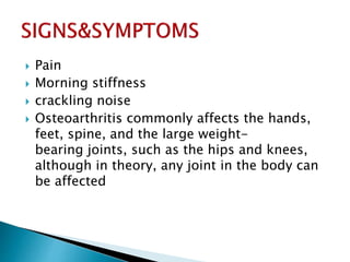  Pain
 Morning stiffness
 crackling noise
 Osteoarthritis commonly affects the hands,
feet, spine, and the large weight-
bearing joints, such as the hips and knees,
although in theory, any joint in the body can
be affected
 
