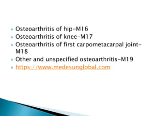  Osteoarthritis of hip-M16
 Osteoarthritis of knee-M17
 Osteoarthritis of first carpometacarpal joint-
M18
 Other and unspecified osteoarthritis-M19
 https://www.medesunglobal.com
 