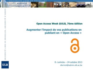 Open Access Week @ULB, 7ème édition

Augmenter l’impact de vos publications en
publiant en « Open Access »

D. Lerinckx – 24 octobre 2013
dlerinck@admin.ulb.ac.be

 