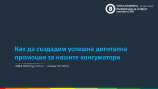 ORM Holding Group – Калин Василев
Как да създадем успешна дигитална
промоция за нашите консуматори
 