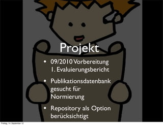 Projekt
                            • 09/2010 Vorbereitung
                              1. Evaluierungsbericht
                            • Publikationsdatenbank
                              gesucht für
                              Normierung
                            • Repository als Option
                              berücksichtigt
Freitag, 14. September 12
 