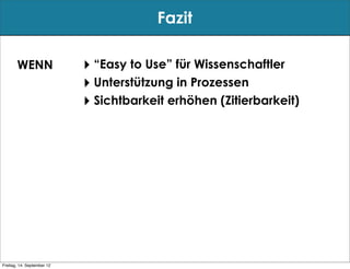 Fazit

       WENN                 ‣ “Easy to Use” für Wissenschaftler
                            ‣ Unterstützung in Prozessen
                            ‣ Sichtbarkeit erhöhen (Zitierbarkeit)




Freitag, 14. September 12
 