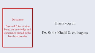 Thank you all
Dr. Sadia Khalil & colleagues
Disclaimer
Personal Point of view
based on knowledge and
experience gained in the
last three decades
 