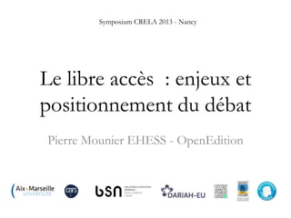 Symposium CRELA 2013 - Nancy

Le libre accès : enjeux et
positionnement du débat
Pierre Mounier EHESS - OpenEdition

 