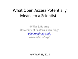 What Open Access Potentially Means to a Scientist 	 Philip E. Bourne University of California San Diego pbourne@ucsd.edu www.sdsc.edu/pb NBIC April 19, 2011 