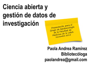 Ciencia abierta y
gestión de datos de
investigación
Paola Andrea Ramírez
Bibliotecóloga
paolandrea@gmail.com
 