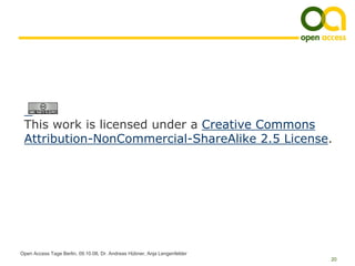 This work is licensed under a Creative Commons
 Attribution-NonCommercial-ShareAlike 2.5 License.




Open Access Tage Berlin, 09.10.08, Dr. Andreas Hübner, Anja Lengenfelder
                                                                           20
 