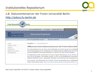 Institutionelles Repositorium

z.B. Dokumentenserver der Freien Universität Berlin
http://edocs.fu-berlin.de




Open Access Tage Berlin, 09.10.08, Dr. Andreas Hübner, Anja Lengenfelder
                                                                           5
 