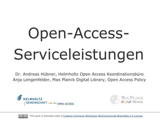 Open-Access-
Serviceleistungen
 Dr. Andreas Hübner, Helmholtz Open Access Koordinationsbüro
Anja Lengenfelder, Max Planck Digital Library, Open Access Policy




        This work is licensed under a Creative Commons Attribution-NonCommercial-ShareAlike 2.5 License.
 